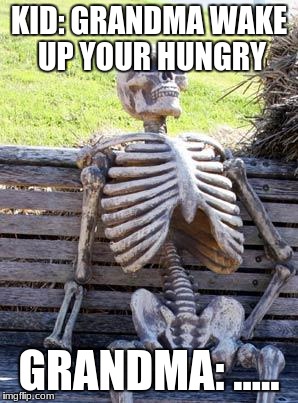 Waiting Skeleton Meme | KID: GRANDMA WAKE UP YOUR HUNGRY; GRANDMA: ..... | image tagged in memes,waiting skeleton | made w/ Imgflip meme maker