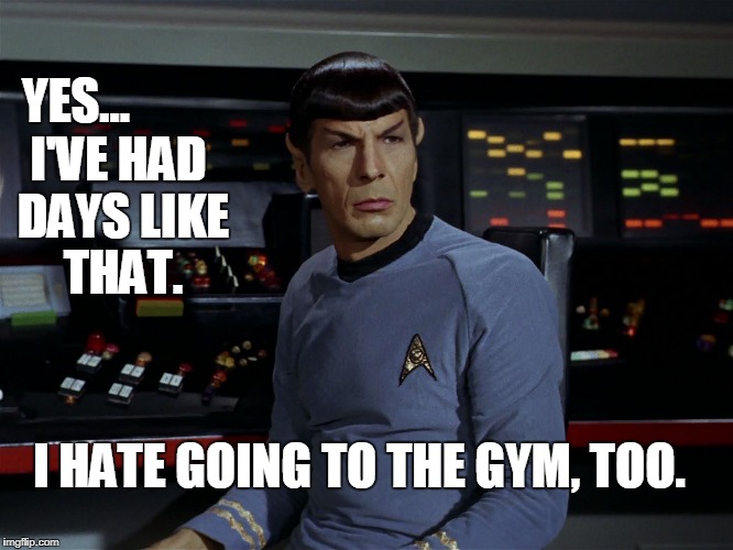 Spock Gym day | YES... I'VE HAD DAYS LIKE THAT. I HATE GOING TO THE GYM, TOO. | image tagged in star trek,mr spock,funny | made w/ Imgflip meme maker