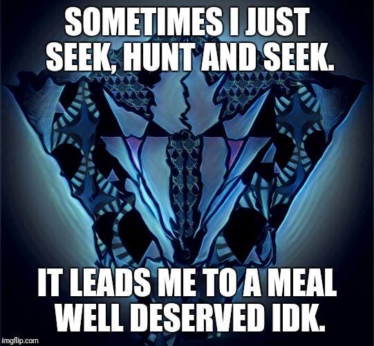 Millado | SOMETIMES I JUST SEEK, HUNT AND SEEK. IT LEADS ME TO A MEAL WELL DESERVED IDK. | image tagged in millado | made w/ Imgflip meme maker
