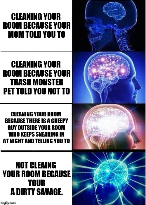 Expanding Brain Meme | CLEANING YOUR ROOM BECAUSE YOUR MOM TOLD YOU TO; CLEANING YOUR ROOM BECAUSE YOUR TRASH MONSTER PET TOLD YOU NOT TO; CLEANING YOUR ROOM BECAUSE THERE IS A CREEPY GUY OUTSIDE YOUR ROOM WHO KEEPS SNEAKING IN AT NIGHT AND TELLING YOU TO; NOT CLEAING YOUR ROOM BECAUSE YOUR A DIRTY SAVAGE. | image tagged in memes,expanding brain | made w/ Imgflip meme maker