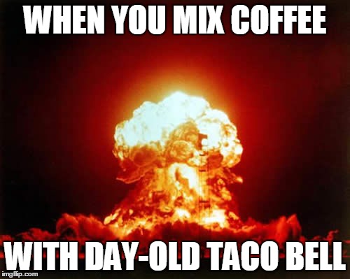 Nuclear Explosion | WHEN YOU MIX COFFEE; WITH DAY-OLD TACO BELL | image tagged in memes,nuclear explosion | made w/ Imgflip meme maker