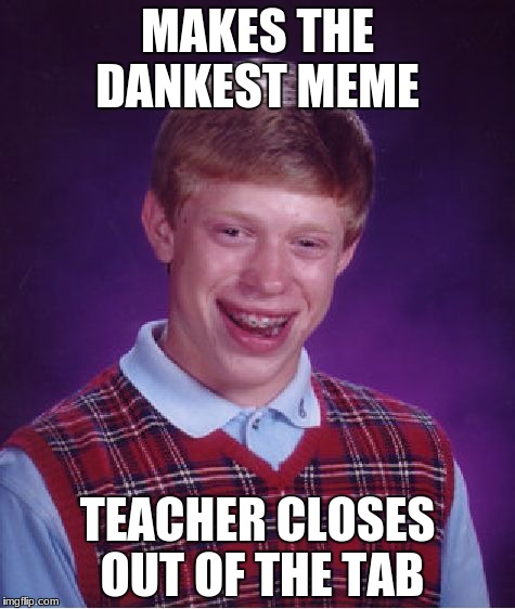 Bad Luck Brian Meme | MAKES THE DANKEST MEME; TEACHER CLOSES OUT OF THE TAB | image tagged in memes,bad luck brian | made w/ Imgflip meme maker