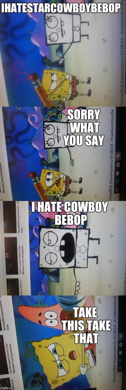 Spongebob squarepants evil twin | IHATESTARCOWBOYBEBOP; SORRY WHAT YOU SAY; I HATE COWBOY BEBOP; TAKE THIS TAKE THAT | image tagged in funny,ill have you know spongebob | made w/ Imgflip meme maker