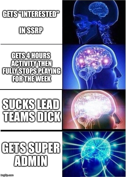 Expanding Brain Meme | GETS "INTERESTED" IN SSRP; GETS 4 HOURS ACTIVITY THEN FULLY STOPS PLAYING FOR THE WEEK; SUCKS LEAD TEAMS DICK; GETS SUPER ADMIN | image tagged in memes,expanding brain | made w/ Imgflip meme maker