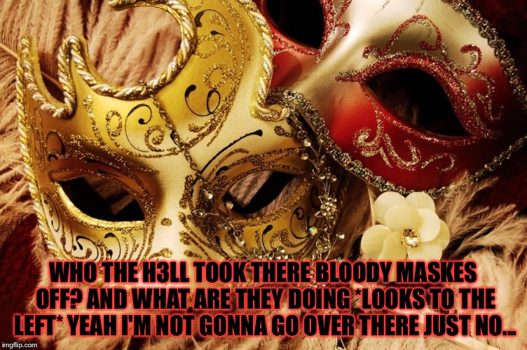 Roll play and ... don't ask what there doing... | WHO THE H3LL TOOK THERE BLOODY MASKES OFF? AND WHAT ARE THEY DOING *LOOKS TO THE LEFT* YEAH I'M NOT GONNA GO OVER THERE JUST NO... | image tagged in memes,meme,mask,masks,unmasked | made w/ Imgflip meme maker