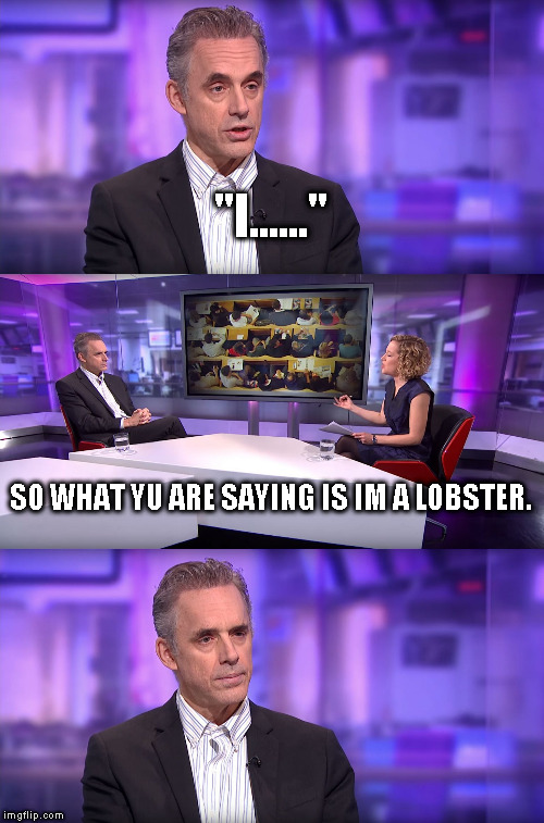 Jordan Peterson vs Feminist Interviewer | "I......"; SO WHAT YU ARE SAYING IS IM A LOBSTER. | image tagged in jordan peterson vs feminist interviewer | made w/ Imgflip meme maker
