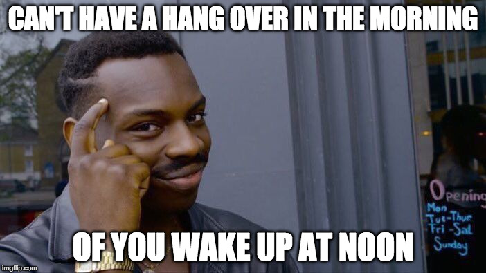 Logic!!! | CAN'T HAVE A HANG OVER IN THE MORNING; OF YOU WAKE UP AT NOON | image tagged in memes,roll safe think about it,logic,hangover,drunk | made w/ Imgflip meme maker