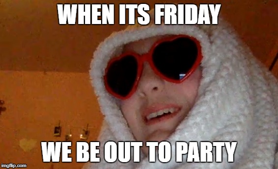 When its Friday (; | WHEN ITS FRIDAY; WE BE OUT TO PARTY | image tagged in friday | made w/ Imgflip meme maker