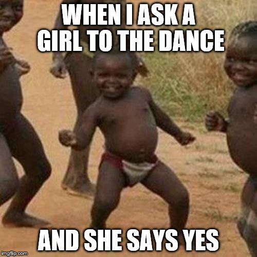 Third World Success Kid | WHEN I ASK A GIRL TO THE DANCE; AND SHE SAYS YES | image tagged in memes,third world success kid | made w/ Imgflip meme maker