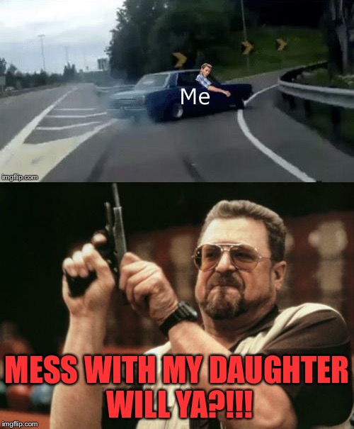 He's really a teddy bear. | MESS WITH MY DAUGHTER WILL YA?!!! | image tagged in am i the only one around here,memes,funny,daughter | made w/ Imgflip meme maker