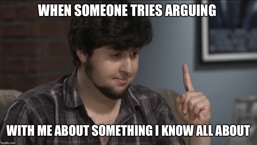 WHEN SOMEONE TRIES ARGUING; WITH ME ABOUT SOMETHING I KNOW ALL ABOUT | image tagged in memes | made w/ Imgflip meme maker