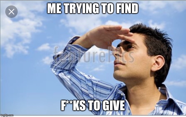 ME TRYING TO FIND; F**KS TO GIVE | image tagged in memes | made w/ Imgflip meme maker