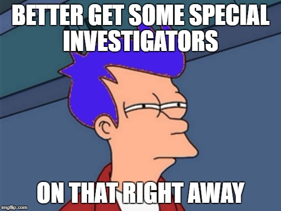 BETTER GET SOME SPECIAL INVESTIGATORS ON THAT RIGHT AWAY | made w/ Imgflip meme maker
