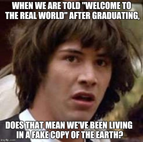 Have we been living in a fake copy of the earth? | WHEN WE ARE TOLD "WELCOME TO THE REAL WORLD" AFTER GRADUATING, DOES THAT MEAN WE'VE BEEN LIVING IN A FAKE COPY OF THE EARTH? | image tagged in memes,conspiracy keanu,fake,earth,graduation | made w/ Imgflip meme maker