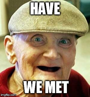 Angry old man | HAVE; WE MET | image tagged in angry old man | made w/ Imgflip meme maker