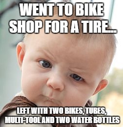 Skeptical Baby Meme | WENT TO BIKE SHOP FOR A TIRE... LEFT WITH TWO BIKES, TUBES, MULTI-TOOL AND TWO WATER BOTTLES | image tagged in memes,skeptical baby | made w/ Imgflip meme maker