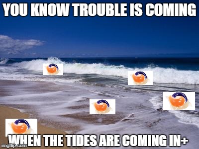 tides | YOU KNOW TROUBLE IS COMING; WHEN THE TIDES ARE COMING IN+ | image tagged in tide pods,ocean,tide | made w/ Imgflip meme maker