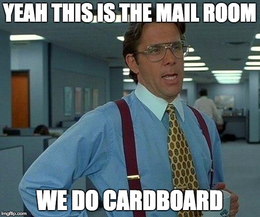 That Would Be Great Meme | YEAH THIS IS THE MAIL ROOM; WE DO CARDBOARD | image tagged in memes,that would be great | made w/ Imgflip meme maker