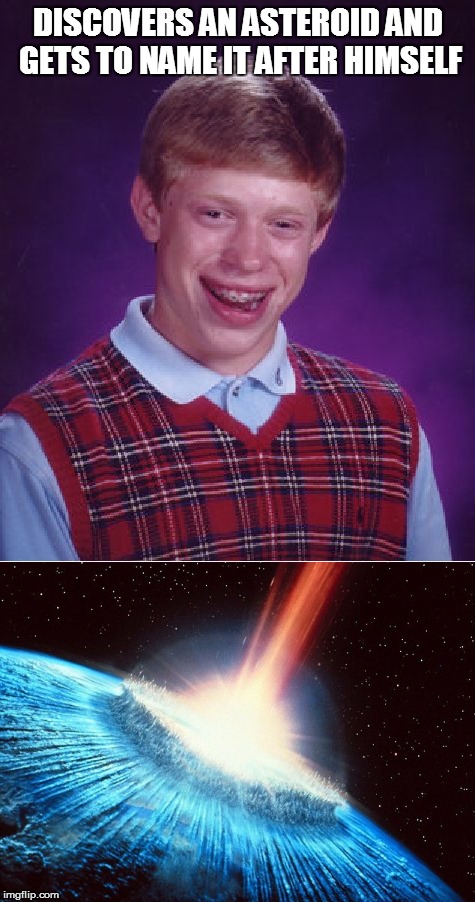 Bad Luck Brian | DISCOVERS AN ASTEROID AND GETS TO NAME IT AFTER HIMSELF | image tagged in bad luck brian,asteroid | made w/ Imgflip meme maker