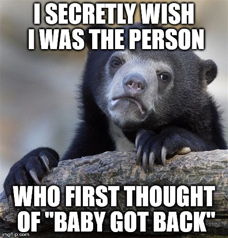 Confession Bear | I SECRETLY WISH I WAS THE PERSON; WHO FIRST THOUGHT OF "BABY GOT BACK" | image tagged in memes,confession bear | made w/ Imgflip meme maker