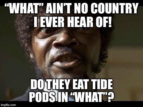 Samuel L Jackson angry | “WHAT” AIN’T NO COUNTRY I EVER HEAR OF! DO THEY EAT TIDE PODS IN “WHAT”? | image tagged in samuel l jackson angry | made w/ Imgflip meme maker