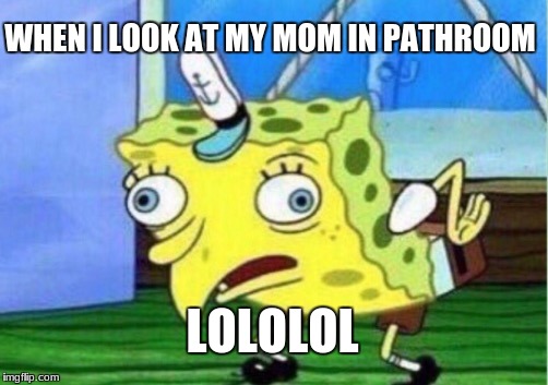 Mocking Spongebob | WHEN I LOOK AT MY MOM IN PATHROOM; LOLOLOL | image tagged in memes,mocking spongebob | made w/ Imgflip meme maker