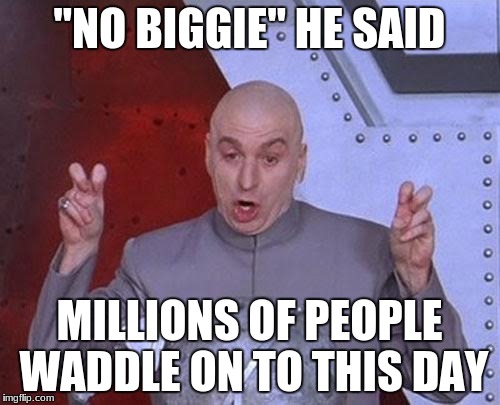 Dr Evil Laser Meme | "NO BIGGIE" HE SAID MILLIONS OF PEOPLE WADDLE ON TO THIS DAY | image tagged in memes,dr evil laser | made w/ Imgflip meme maker