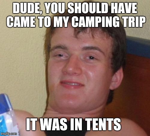 10 Guy Meme | DUDE, YOU SHOULD HAVE CAME TO MY CAMPING TRIP; IT WAS IN TENTS | image tagged in memes,10 guy | made w/ Imgflip meme maker