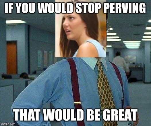 That Would Be Great Meme | IF YOU WOULD STOP PERVING; THAT WOULD BE GREAT | image tagged in memes,that would be great | made w/ Imgflip meme maker