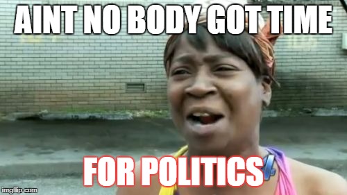 Ain't Nobody Got Time For That Meme |  AINT NO BODY GOT TIME; FOR POLITICS | image tagged in memes,aint nobody got time for that | made w/ Imgflip meme maker