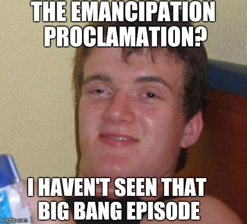 10 Guy | THE EMANCIPATION PROCLAMATION? I HAVEN'T SEEN THAT BIG BANG EPISODE | image tagged in memes,10 guy | made w/ Imgflip meme maker
