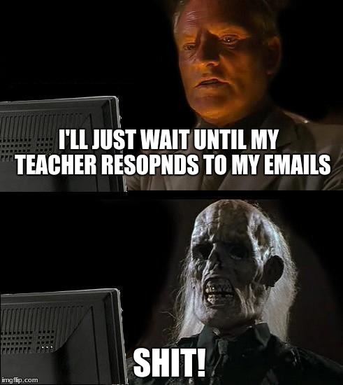 I'll Just Wait Here | I'LL JUST WAIT UNTIL MY  TEACHER RESOPNDS TO MY EMAILS; SHIT! | image tagged in memes,ill just wait here | made w/ Imgflip meme maker