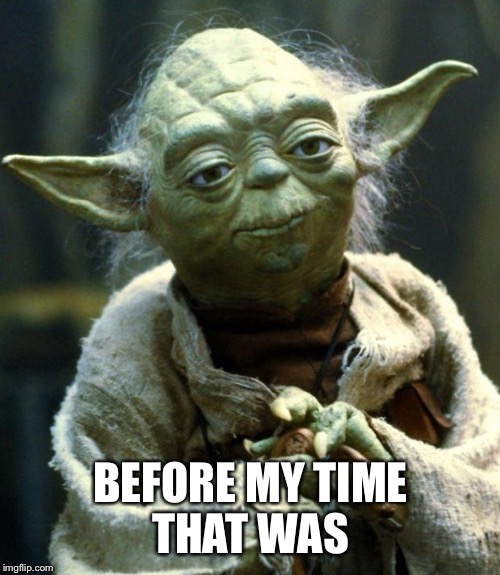 Star Wars Yoda Meme | BEFORE MY TIME THAT WAS | image tagged in memes,star wars yoda | made w/ Imgflip meme maker