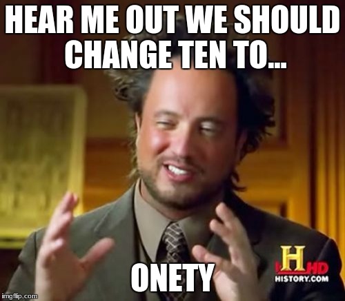 Ancient Aliens Meme | HEAR ME OUT WE SHOULD CHANGE TEN TO... ONETY | image tagged in memes,ancient aliens | made w/ Imgflip meme maker