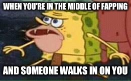 sponge gar | WHEN YOU'RE IN THE MIDDLE OF FAPPING; AND SOMEONE WALKS IN ON YOU | image tagged in sponge gar | made w/ Imgflip meme maker