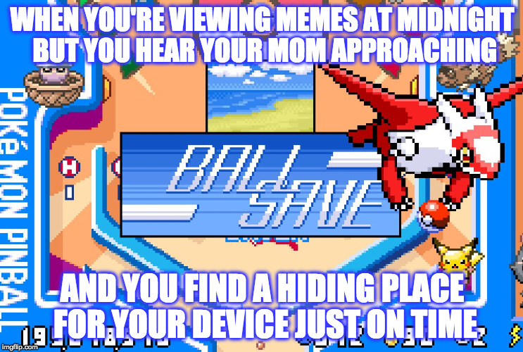 'Twas a close one indeed | WHEN YOU'RE VIEWING MEMES AT MIDNIGHT BUT YOU HEAR YOUR MOM APPROACHING; AND YOU FIND A HIDING PLACE FOR YOUR DEVICE JUST ON TIME | image tagged in ball save,funny,memes,pokemon,pokemon memes | made w/ Imgflip meme maker
