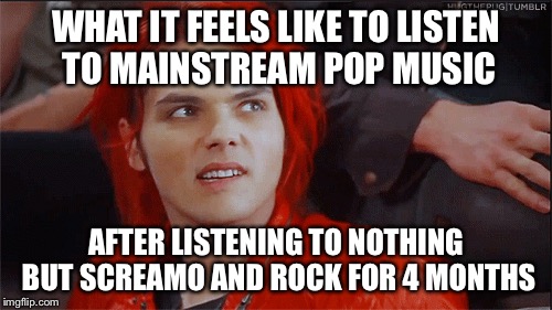 WHAT IT FEELS LIKE TO LISTEN TO MAINSTREAM POP MUSIC; AFTER LISTENING TO NOTHING BUT SCREAMO AND ROCK FOR 4 MONTHS | image tagged in memes,mainstream music,modern music,disgusted,gerard way | made w/ Imgflip meme maker