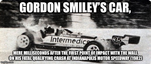GORDON SMILEY’S CAR, MERE MILLISECONDS AFTER THE FIRST POINT OF IMPACT WITH THE WALL ON HIS FATAL QUALIFYING CRASH AT INDIANAPOLIS MOTOR SPEEDWAY (1982) | image tagged in indycar series,blast from the past,rip | made w/ Imgflip meme maker