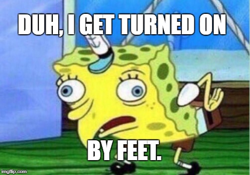 Never understood feet fetish | DUH, I GET TURNED ON; BY FEET. | image tagged in memes,mocking spongebob | made w/ Imgflip meme maker