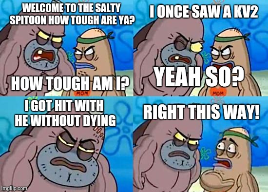 Welcome to the Salty Spitoon | I ONCE SAW A KV2; WELCOME TO THE SALTY SPITOON HOW TOUGH ARE YA? HOW TOUGH AM I? YEAH SO? RIGHT THIS WAY! I GOT HIT WITH HE
WITHOUT DYING | image tagged in welcome to the salty spitoon | made w/ Imgflip meme maker