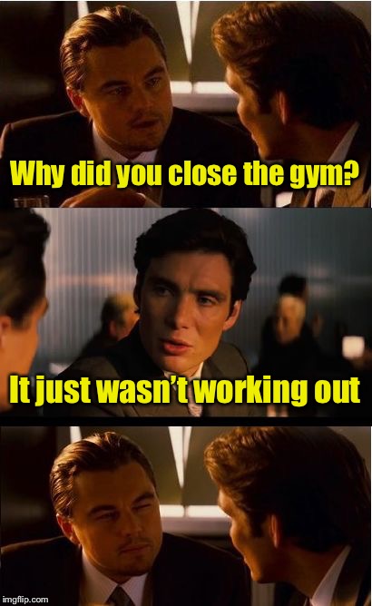 Bad Pun | Why did you close the gym? It just wasn’t working out | image tagged in memes,inception,bad pun,gym,workout | made w/ Imgflip meme maker