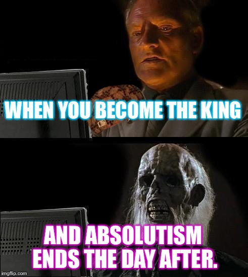 I'll Just Wait Here Meme | WHEN YOU BECOME THE KING; AND ABSOLUTISM ENDS THE DAY AFTER. | image tagged in memes,ill just wait here,scumbag | made w/ Imgflip meme maker