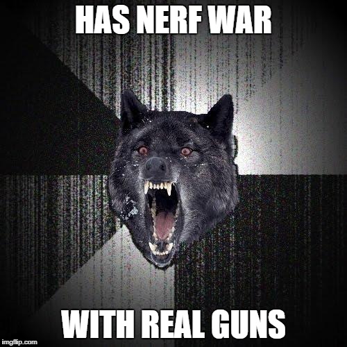 Insanity Wolf | HAS NERF WAR; WITH REAL GUNS | image tagged in memes,insanity wolf | made w/ Imgflip meme maker
