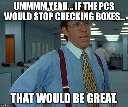 That Would Be Great | UMMMM YEAH... IF THE PCS WOULD STOP CHECKING BOXES... THAT WOULD BE GREAT. | image tagged in memes,that would be great | made w/ Imgflip meme maker