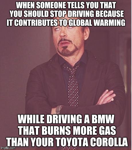 That face you make | WHEN SOMEONE TELLS YOU THAT YOU SHOULD STOP DRIVING BECAUSE IT CONTRIBUTES TO GLOBAL WARMING; WHILE DRIVING A BMW THAT BURNS MORE GAS THAN YOUR TOYOTA COROLLA | image tagged in that face you make | made w/ Imgflip meme maker