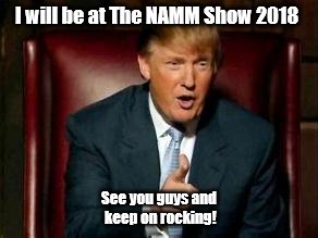 Donald Trump | I will be at The NAMM Show 2018; See you guys and keep on rocking! | image tagged in donald trump | made w/ Imgflip meme maker