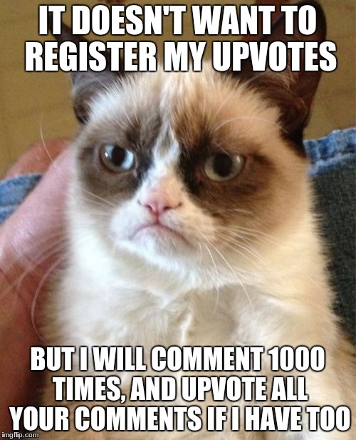 IT DOESN'T WANT TO REGISTER MY UPVOTES BUT I WILL COMMENT 1000 TIMES, AND UPVOTE ALL YOUR COMMENTS IF I HAVE TOO | image tagged in memes,grumpy cat | made w/ Imgflip meme maker