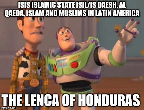 X, X Everywhere | ISIS ISLAMIC STATE ISIL/IS DAESH, AL QAEDA, ISLAM AND MUSLIMS IN LATIN AMERICA; THE LENCA OF HONDURAS | image tagged in memes,x x everywhere | made w/ Imgflip meme maker