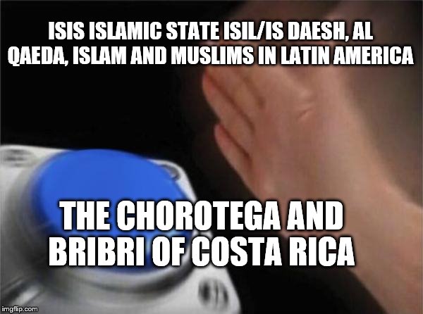 Blank Nut Button | ISIS ISLAMIC STATE ISIL/IS DAESH, AL QAEDA, ISLAM AND MUSLIMS IN LATIN AMERICA; THE CHOROTEGA AND BRIBRI OF COSTA RICA | image tagged in memes,blank nut button | made w/ Imgflip meme maker