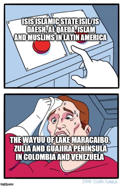 Two Buttons Meme | ISIS ISLAMIC STATE ISIL/IS DAESH, AL QAEDA, ISLAM AND MUSLIMS IN LATIN AMERICA; THE WAYUU OF LAKE MARACAIBO, ZULIA AND GUAJIRA PENINSULA IN COLOMBIA AND VENEZUELA | image tagged in memes,two buttons | made w/ Imgflip meme maker
